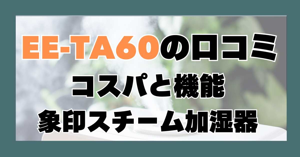 象印の最新スチーム式加湿器EE-TA60の口コミ！コストパフォーマンスと主要機能は？